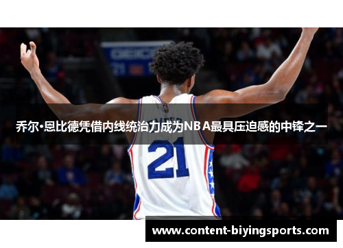 乔尔·恩比德凭借内线统治力成为NBA最具压迫感的中锋之一