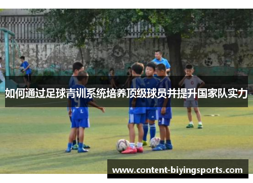 如何通过足球青训系统培养顶级球员并提升国家队实力