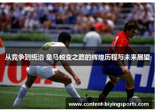 从竞争到统治 皇马蜕变之路的辉煌历程与未来展望