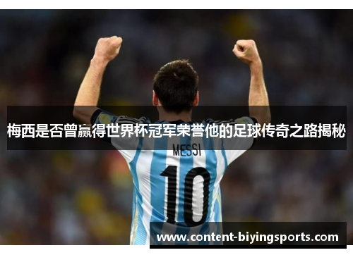 梅西是否曾赢得世界杯冠军荣誉他的足球传奇之路揭秘