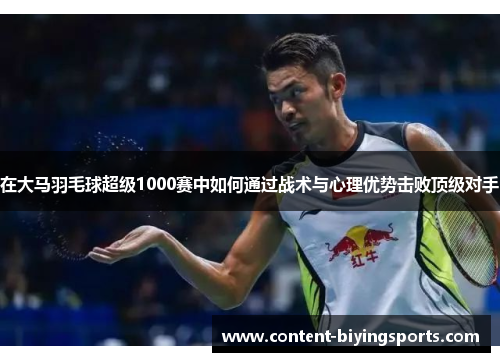 在大马羽毛球超级1000赛中如何通过战术与心理优势击败顶级对手