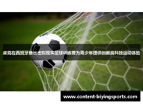 皮克在西班牙推出虚拟现实足球训练营为青少年提供创新高科技运动体验