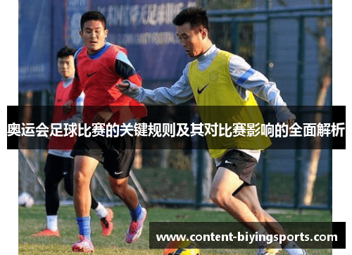 奥运会足球比赛的关键规则及其对比赛影响的全面解析 奥运会足球比赛的关键规则及其对比赛影响的全面解析