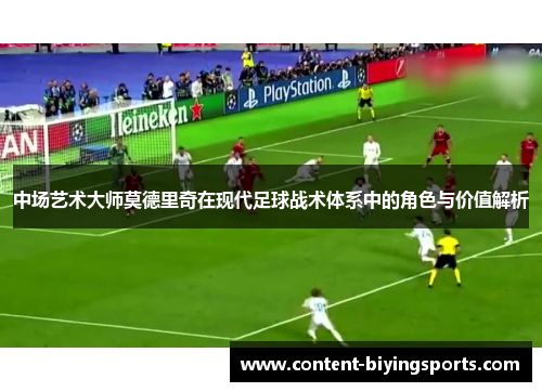 中场艺术大师莫德里奇在现代足球战术体系中的角色与价值解析