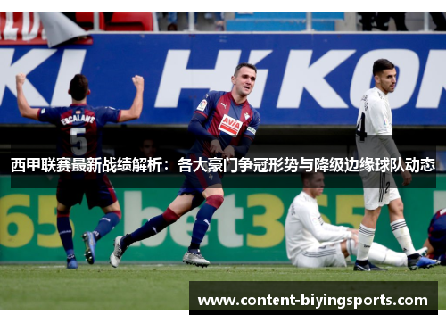 西甲联赛最新战绩解析：各大豪门争冠形势与降级边缘球队动态