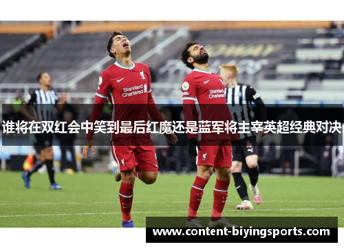 谁将在双红会中笑到最后红魔还是蓝军将主宰英超经典对决 谁将在双红会中笑到最后红魔还是蓝军将主宰英超经典对决