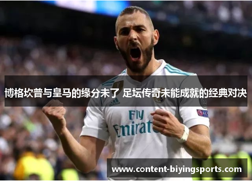 博格坎普与皇马的缘分未了 足坛传奇未能成就的经典对决