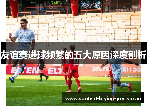 友谊赛进球频繁的五大原因深度剖析 友谊赛进球频繁的五大原因深度剖析