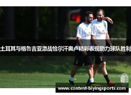 土耳其与格鲁吉亚激战恰尔汗奥卢精彩表现助力球队胜利