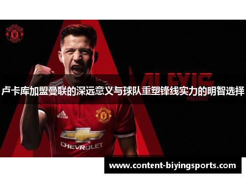 卢卡库加盟曼联的深远意义与球队重塑锋线实力的明智选择