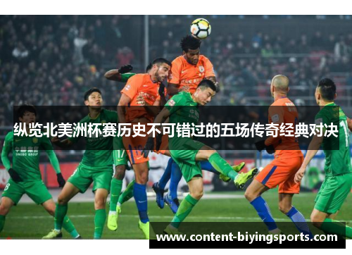 纵览北美洲杯赛历史不可错过的五场传奇经典对决