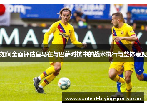 如何全面评估皇马在与巴萨对抗中的战术执行与整体表现