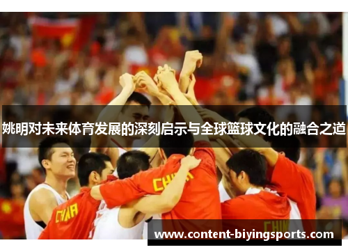 姚明对未来体育发展的深刻启示与全球篮球文化的融合之道